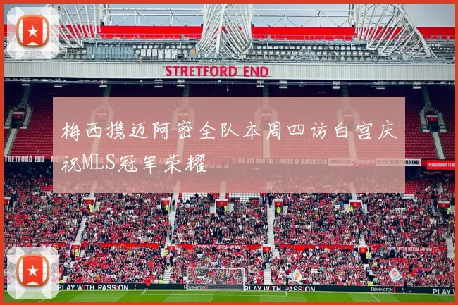 梅西携迈阿密全队本周四访白宫庆祝MLS冠军荣耀