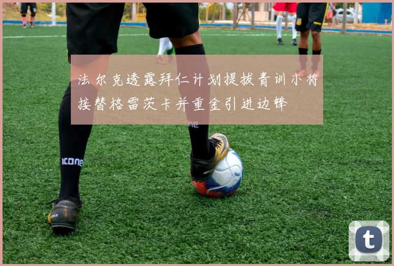 法尔克透露拜仁计划提拔青训小将接替格雷茨卡并重金引进边锋