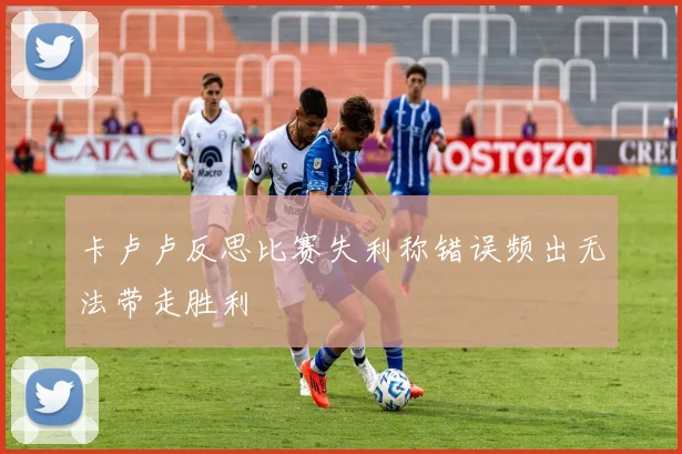 卡卢卢反思比赛失利称错误频出无法带走胜利