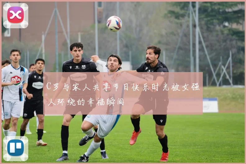 C罗与家人共享节日快乐时光被女强人环绕的幸福瞬间