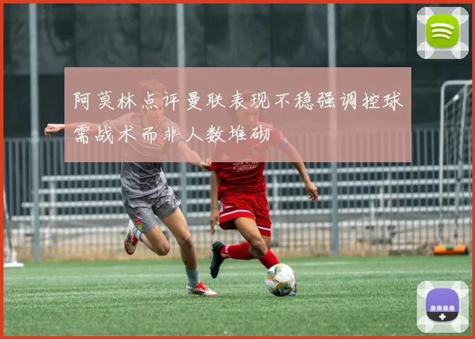 阿莫林点评曼联表现不稳强调控球需战术而非人数堆砌