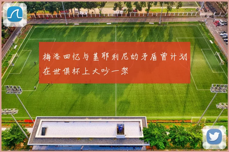 梅洛回忆与基耶利尼的矛盾曾计划在世俱杯上大吵一架