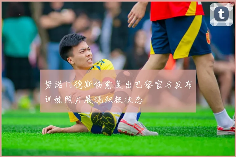 努诺门德斯伤愈复出巴黎官方发布训练照片展现积极状态