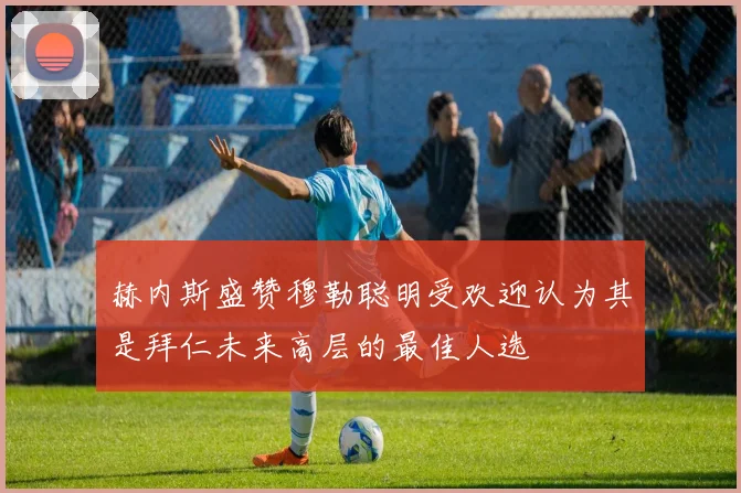 赫内斯盛赞穆勒聪明受欢迎认为其是拜仁未来高层的最佳人选