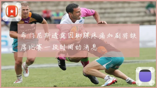 希门尼斯透露因脚踝疼痛加剧将缺席比赛一段时间的消息