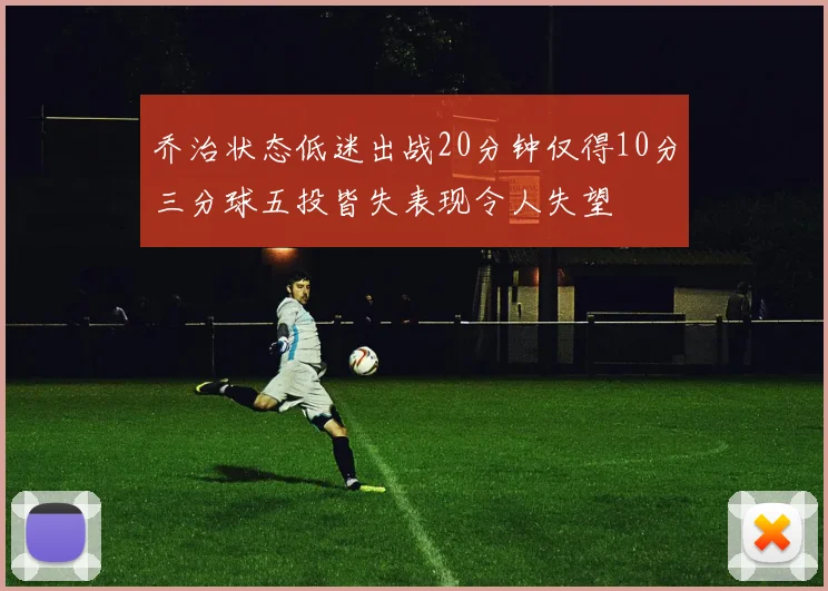 乔治状态低迷出战20分钟仅得10分三分球五投皆失表现令人失望