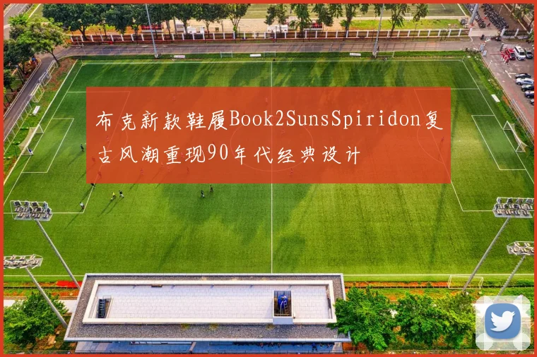 布克新款鞋履Book2SunsSpiridon复古风潮重现90年代经典设计