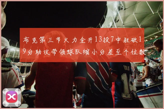 布克第三节火力全开13投7中狂砍19分助攻带领球队缩小分差至个位数