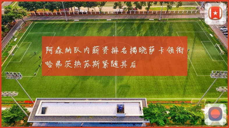 阿森纳队内薪资排名揭晓萨卡领衔哈弗茨热苏斯紧随其后