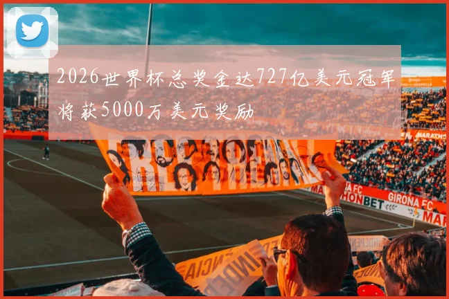 2026世界杯总奖金达727亿美元冠军将获5000万美元奖励
