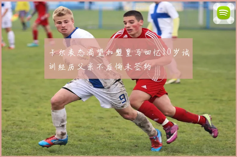 卡尔表态渴望加盟皇马回忆10岁试训经历父亲不后悔未签约