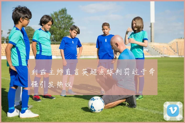 利兹主帅直言英超点球判罚过于牵强引发热议