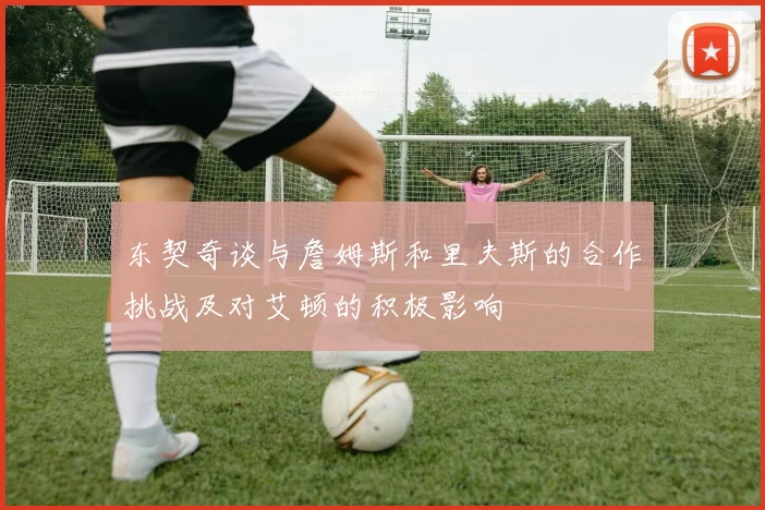 东契奇谈与詹姆斯和里夫斯的合作挑战及对艾顿的积极影响