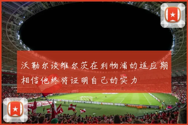 沃勒尔谈维尔茨在利物浦的适应期相信他终将证明自己的实力