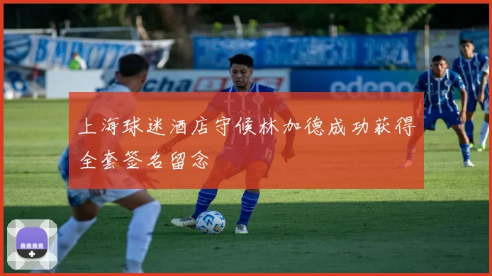 上海球迷酒店守候林加德成功获得全套签名留念