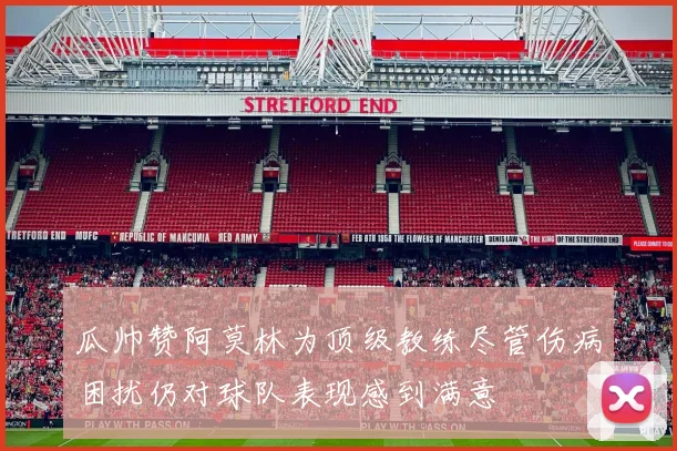 瓜帅赞阿莫林为顶级教练尽管伤病困扰仍对球队表现感到满意
