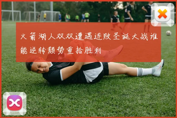 火箭湖人双双遭遇连败圣诞大战谁能逆转颓势重拾胜利