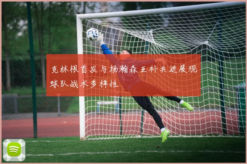 克林根首发与杨瀚森互补共进展现球队战术多样性