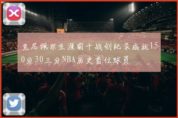 克尼佩尔生涯前十战创纪录成就150分30三分NBA历史首位球员