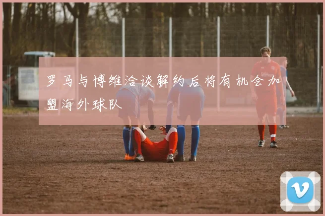 罗马与博维洽谈解约后将有机会加盟海外球队