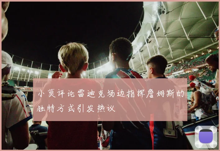 小莫评论雷迪克场边指挥詹姆斯的独特方式引发热议