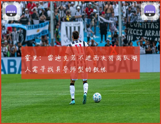 霍里：雷迪克若不进西决将离队湖人需寻找具导师型的教练