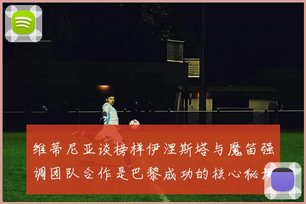 维蒂尼亚谈榜样伊涅斯塔与魔笛强调团队合作是巴黎成功的核心秘诀