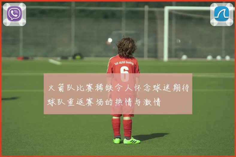 火箭队比赛稀缺令人怀念球迷期待球队重返赛场的热情与激情