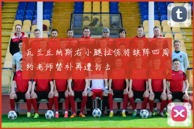 瓦兰丘纳斯右小腿拉伤将缺阵四周约老师替补再遭打击