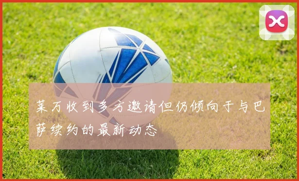莱万收到多方邀请但仍倾向于与巴萨续约的最新动态