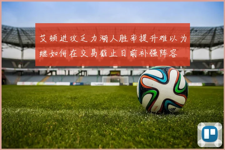 艾顿进攻乏力湖人胜率提升难以为继如何在交易截止日前补强阵容