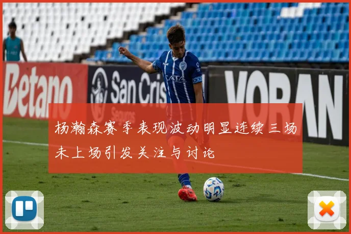 杨瀚森赛季表现波动明显连续三场未上场引发关注与讨论