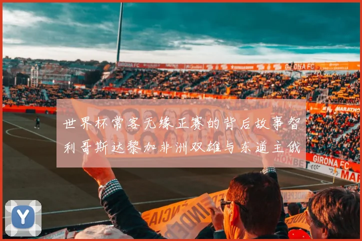 世界杯常客无缘正赛的背后故事智利哥斯达黎加非洲双雄与东道主俄罗斯的遗憾