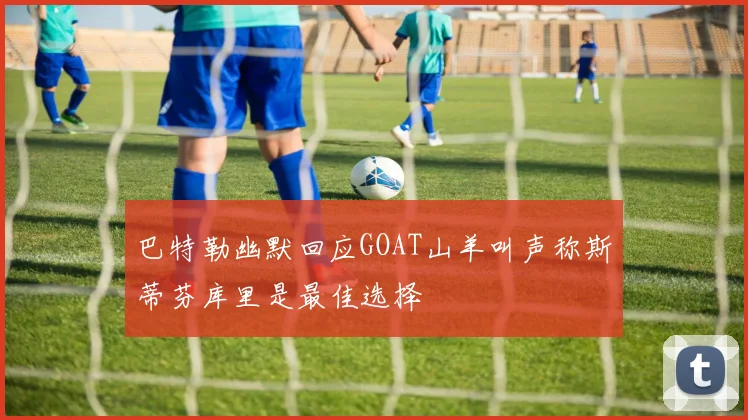 巴特勒幽默回应GOAT山羊叫声称斯蒂芬库里是最佳选择
