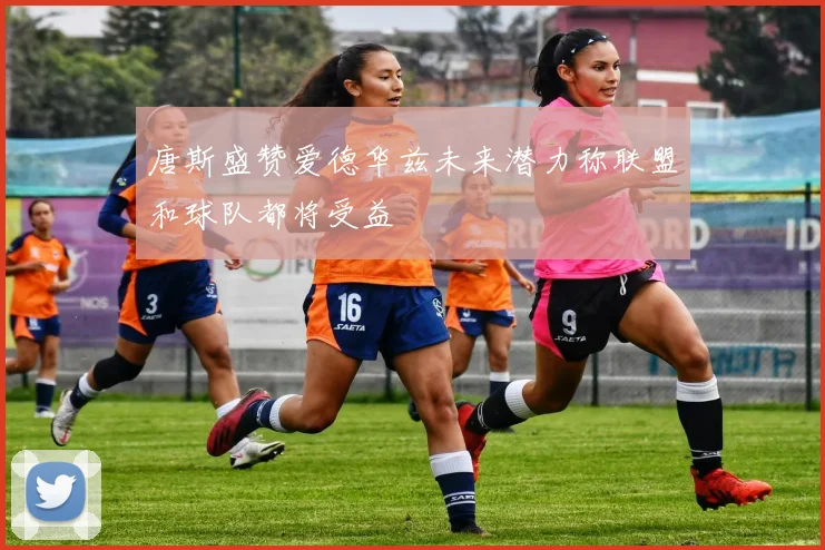 唐斯盛赞爱德华兹未来潜力称联盟和球队都将受益