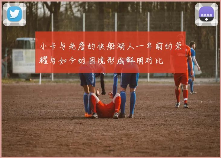 小卡与老詹的快船湖人一年前的荣耀与如今的困境形成鲜明对比