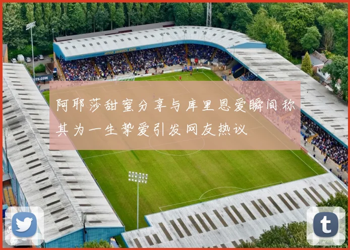 阿耶莎甜蜜分享与库里恩爱瞬间称其为一生挚爱引发网友热议