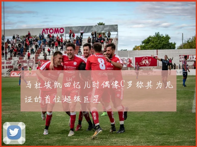 马杜埃凯回忆儿时偶像C罗称其为见证的首位超级巨星