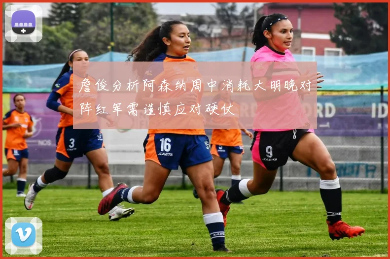 詹俊分析阿森纳周中消耗大明晚对阵红军需谨慎应对硬仗