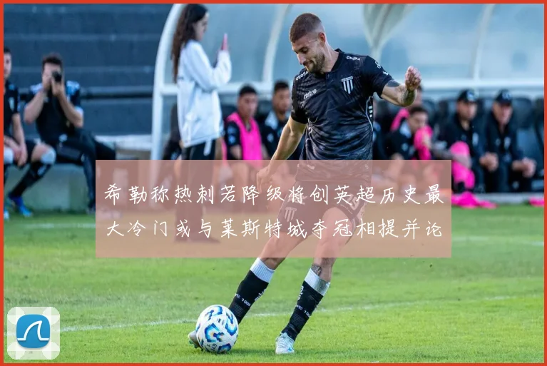 希勒称热刺若降级将创英超历史最大冷门或与莱斯特城夺冠相提并论