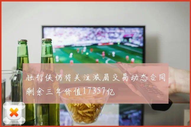 独行侠仍将关注浓眉交易动态合同剩余三年价值17357亿