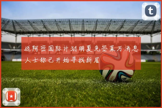 迈阿密国际计划明夏免签莱万消息人士称已开始寻找新居