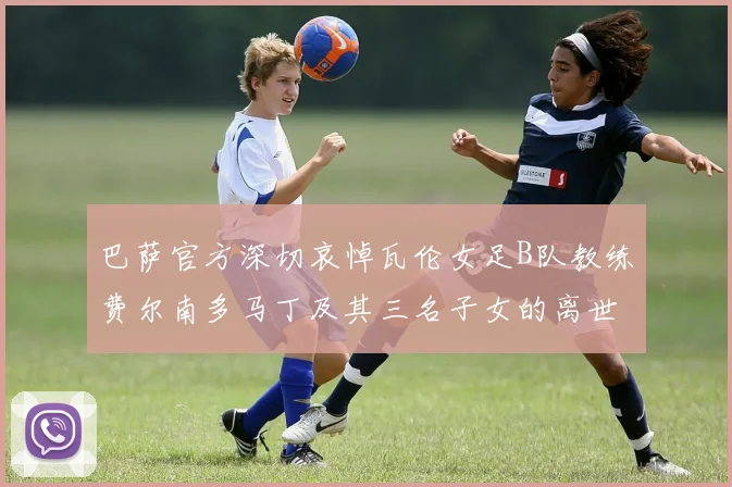 巴萨官方深切哀悼瓦伦女足B队教练费尔南多马丁及其三名子女的离世
