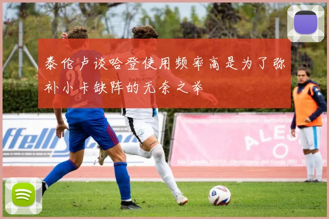 泰伦卢谈哈登使用频率高是为了弥补小卡缺阵的无奈之举