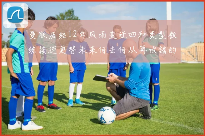 曼联历经12年风雨变迁四种类型教练接连更替未来何去何从再试错的空间有多少