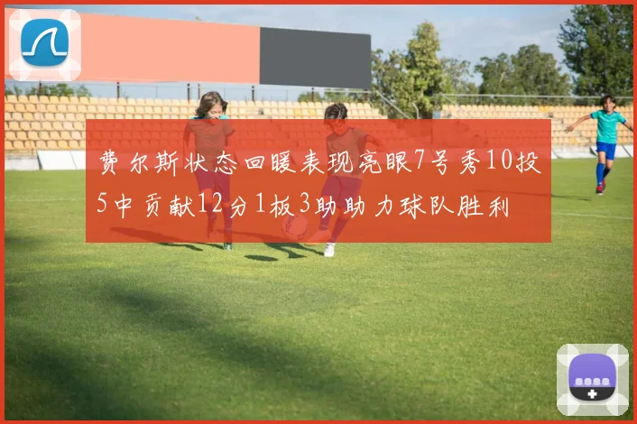 费尔斯状态回暖表现亮眼7号秀10投5中贡献12分1板3助助力球队胜利