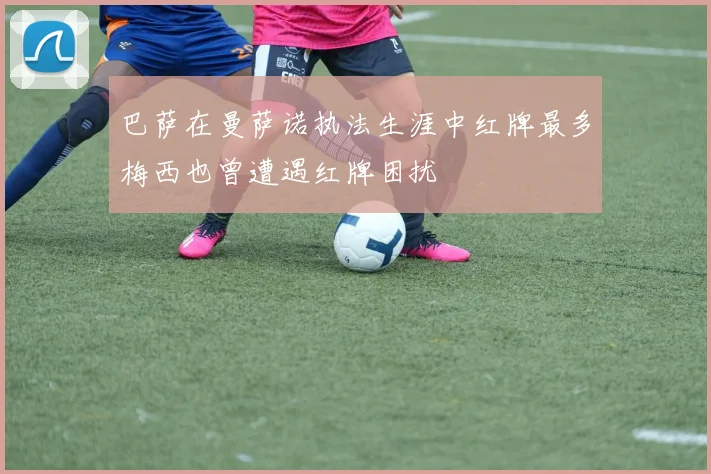 巴萨在曼萨诺执法生涯中红牌最多梅西也曾遭遇红牌困扰