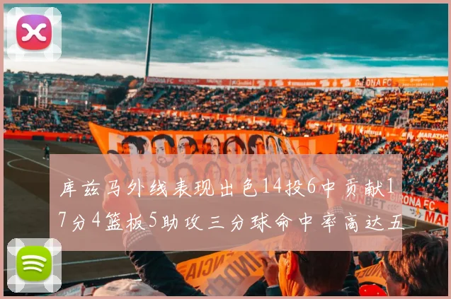 库兹马外线表现出色14投6中贡献17分4篮板5助攻三分球命中率高达五成