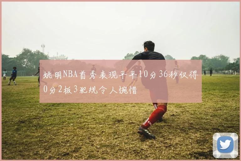 姚明NBA首秀表现平平10分36秒仅得0分2板3犯规令人惋惜