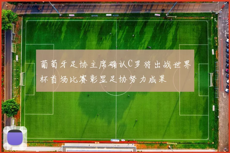葡萄牙足协主席确认C罗将出战世界杯首场比赛彰显足协努力成果